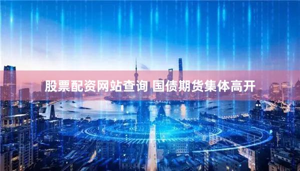 股票配资网站查询 国债期货集体高开