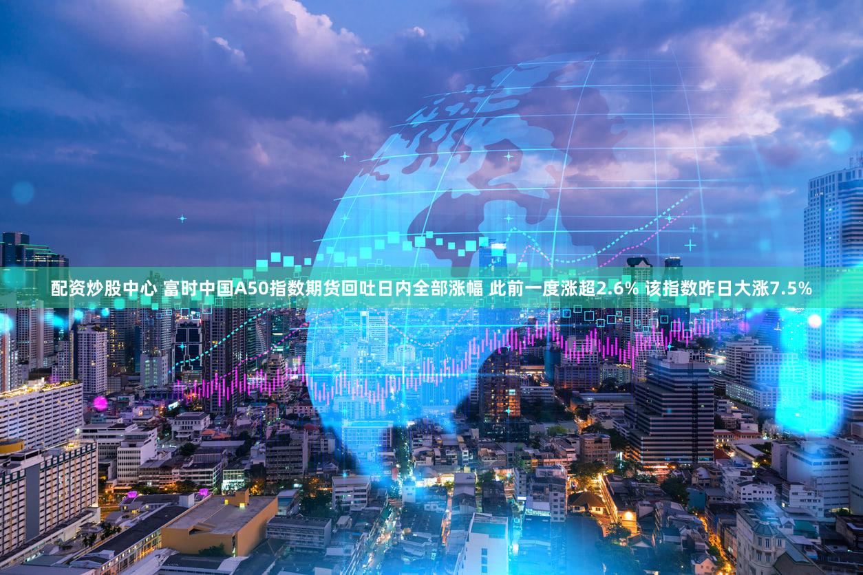 配资炒股中心 富时中国A50指数期货回吐日内全部涨幅 此前一度涨超2.6% 该指数昨日大涨7.5%