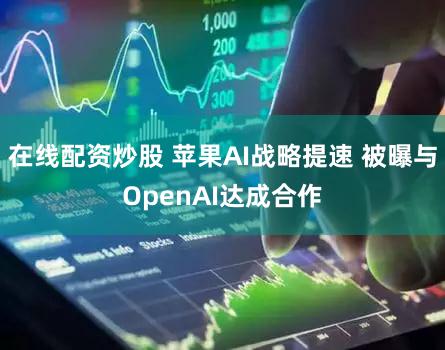 在线配资炒股 苹果AI战略提速 被曝与OpenAI达成合作