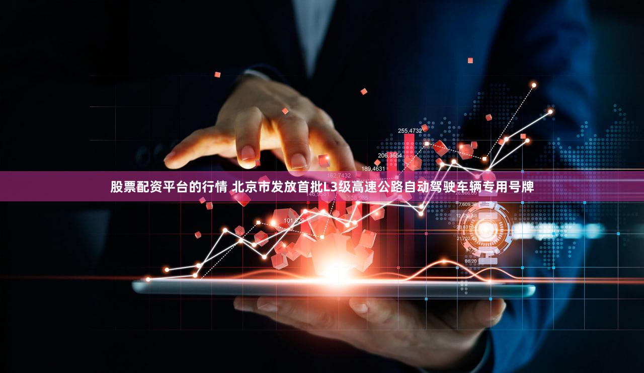 股票配资平台的行情 北京市发放首批L3级高速公路自动驾驶车辆专用号牌