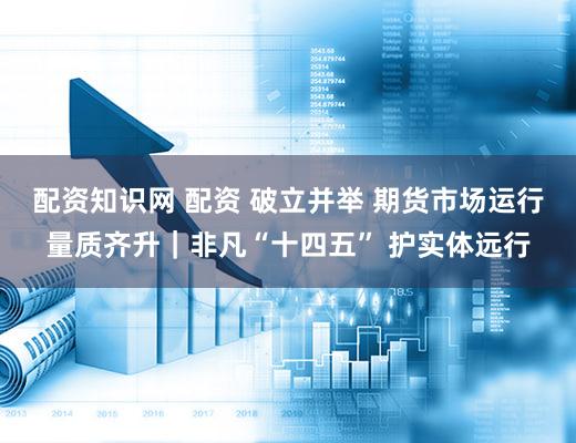 配资知识网 配资 破立并举 期货市场运行量质齐升|非凡“十四五” 护实体远行