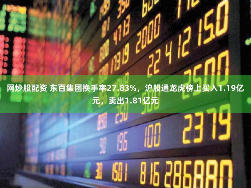 网炒股配资 东百集团换手率27.83%，沪股通龙虎榜上买入1.19亿元，卖出1.81亿元