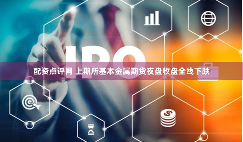 配资点评网 上期所基本金属期货夜盘收盘全线下跌