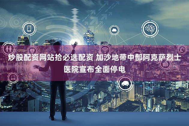 炒股配资网站拾必选配资 加沙地带中部阿克萨烈士医院宣布全面停电