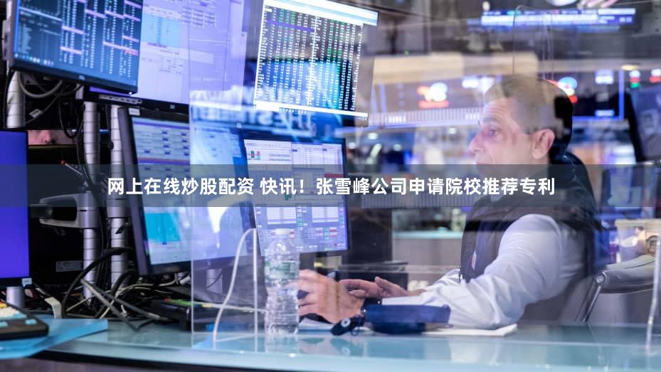 网上在线炒股配资 快讯！张雪峰公司申请院校推荐专利