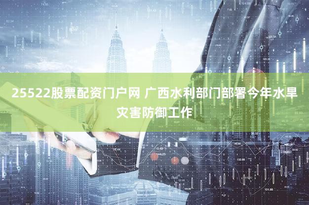 25522股票配资门户网 广西水利部门部署今年水旱灾害防御工作