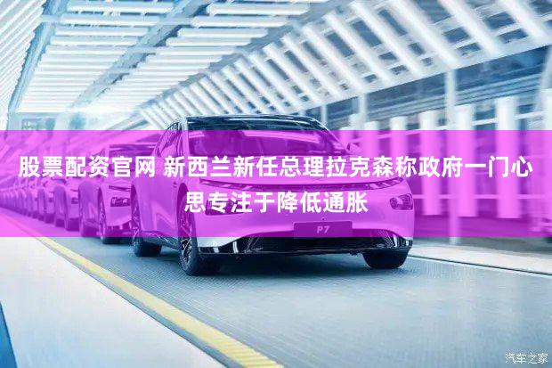 股票配资官网 新西兰新任总理拉克森称政府一门心思专注于降低通胀