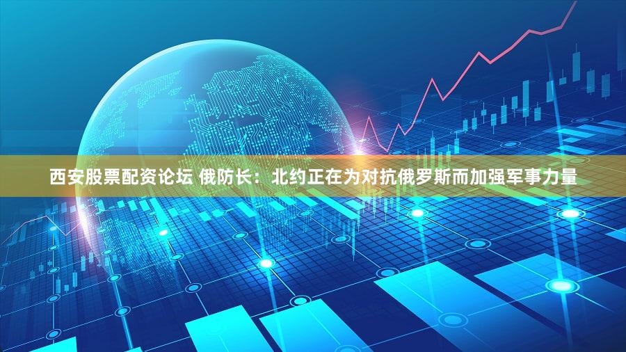 西安股票配资论坛 俄防长：北约正在为对抗俄罗斯而加强军事力量
