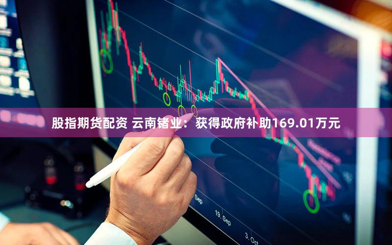 股指期货配资 云南锗业：获得政府补助169.01万元