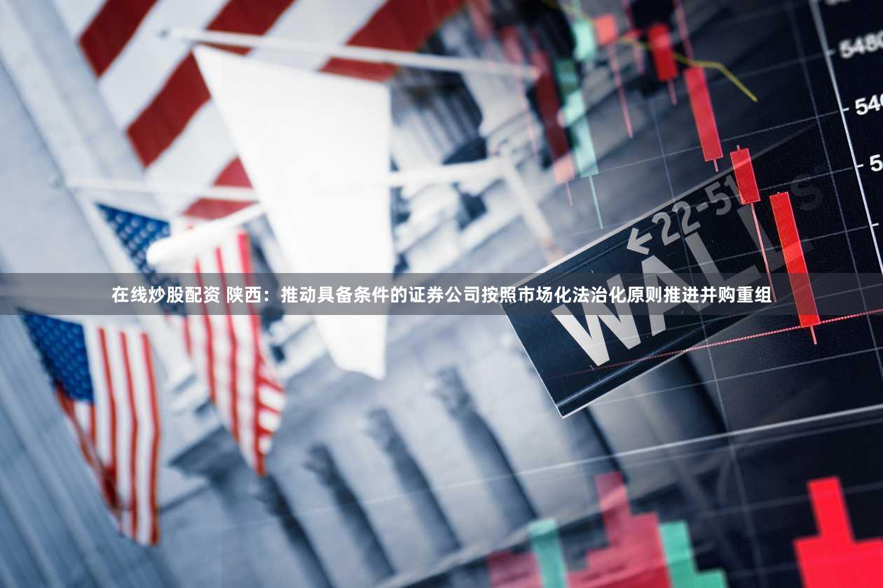 在线炒股配资 陕西：推动具备条件的证券公司按照市场化法治化原则推进并购重组