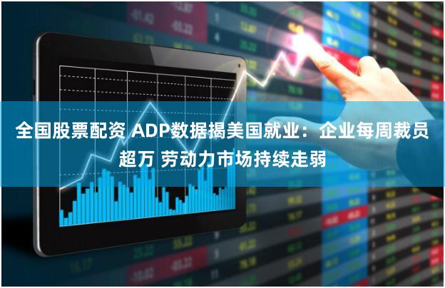 全国股票配资 ADP数据揭美国就业：企业每周裁员超万 劳动力市场持续走弱
