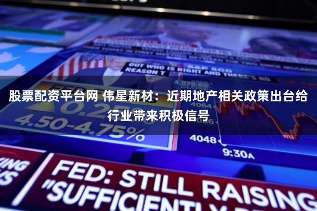 股票配资平台网 伟星新材：近期地产相关政策出台给行业带来积极信号