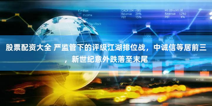 股票配资大全 严监管下的评级江湖排位战,中诚信等居前三,新世纪意外跌落至末尾