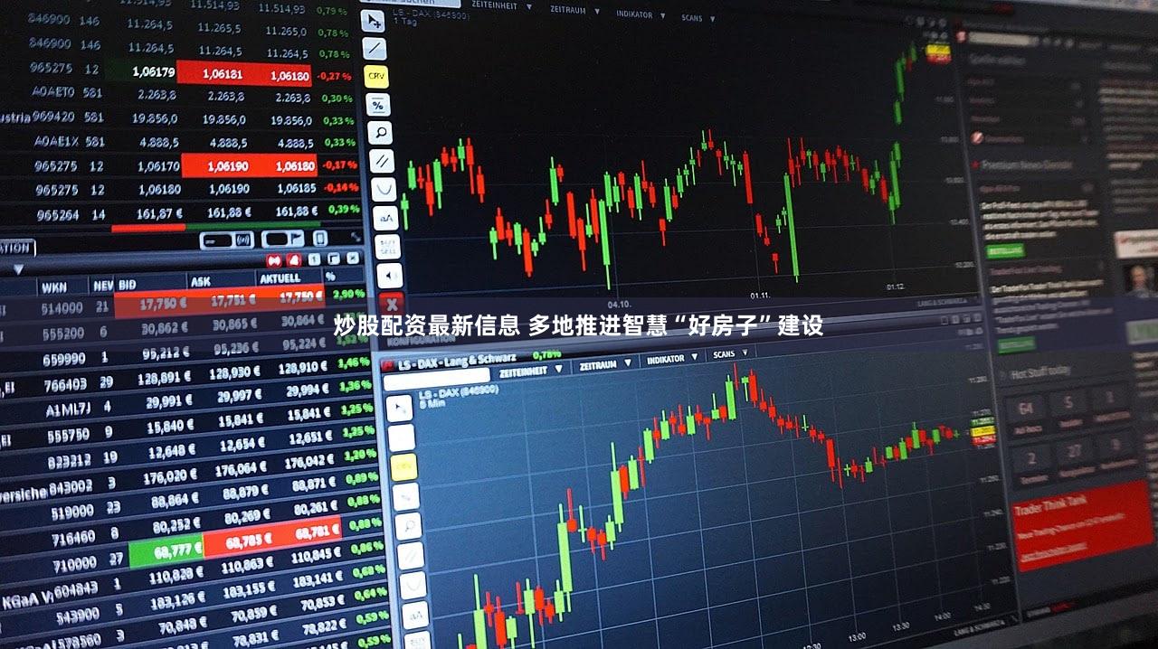 炒股配资最新信息 多地推进智慧“好房子”建设