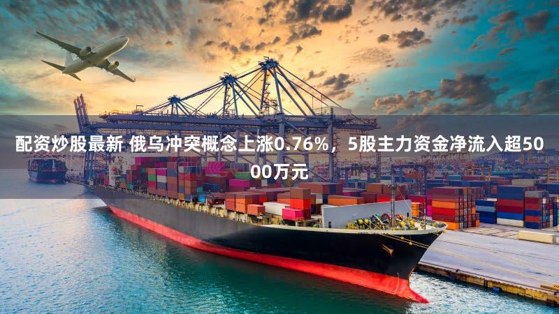 配资炒股最新 俄乌冲突概念上涨0.76%,5股主力资金净流入超5000万元