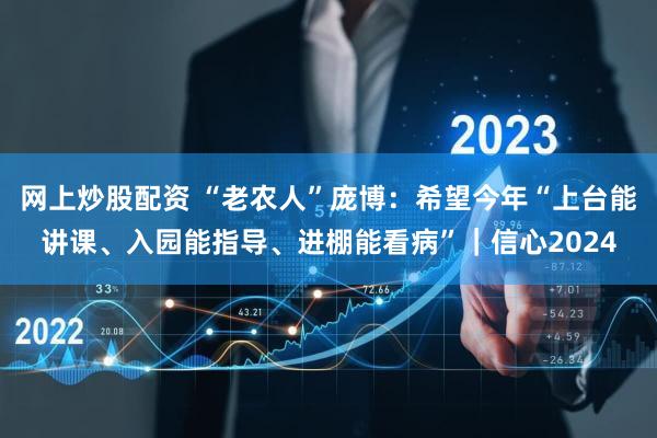 网上炒股配资 “老农人”庞博：希望今年“上台能讲课、入园能指导、进棚能看病”｜信心2024