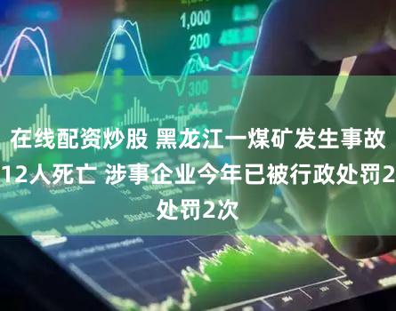 在线配资炒股 黑龙江一煤矿发生事故致12人死亡 涉事企业今年已被行政处罚2次