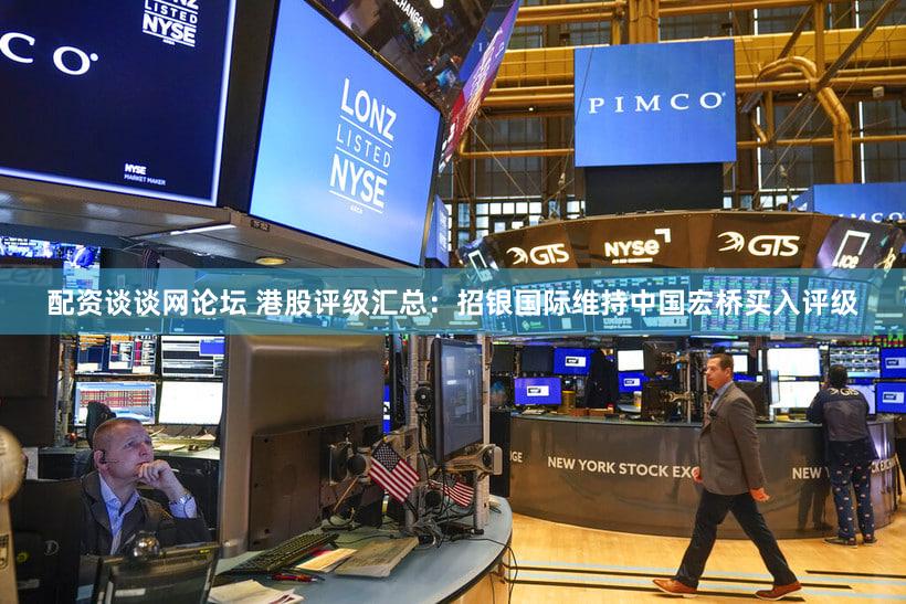 配资谈谈网论坛 港股评级汇总：招银国际维持中国宏桥买入评级