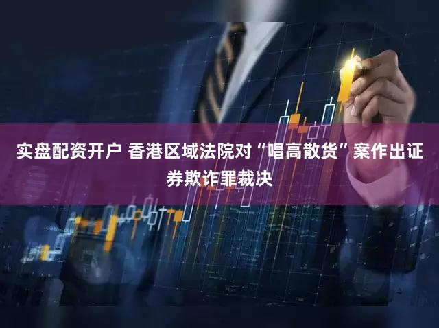 实盘配资开户 香港区域法院对“唱高散货”案作出证券欺诈罪裁决