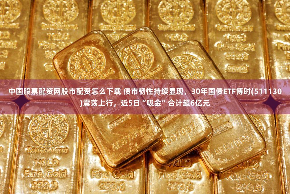 中国股票配资网股市配资怎么下载 债市韧性持续显现，30年国债ETF博时(511130)震荡上行，近5日“吸金”合计超6亿元