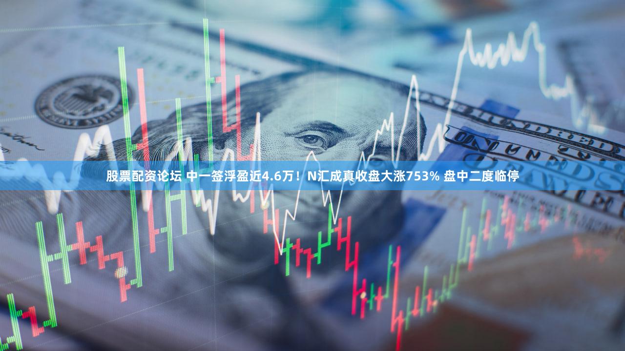 股票配资论坛 中一签浮盈近4.6万!N汇成真收盘大涨753% 盘中二度临停