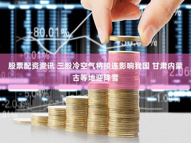 股票配资资讯 三股冷空气将接连影响我国 甘肃内蒙古等地迎降雪