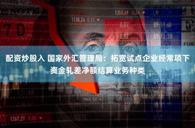 配资炒股入 国家外汇管理局：拓宽试点企业经常项下资金轧差净额结算业务种类