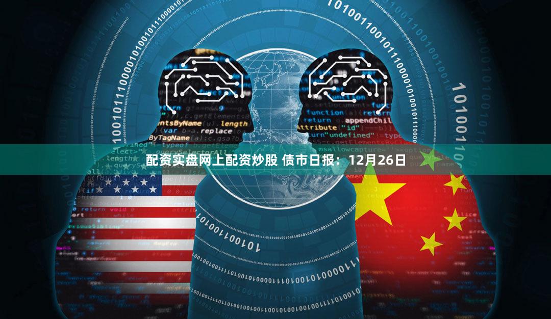配资实盘网上配资炒股 债市日报：12月26日