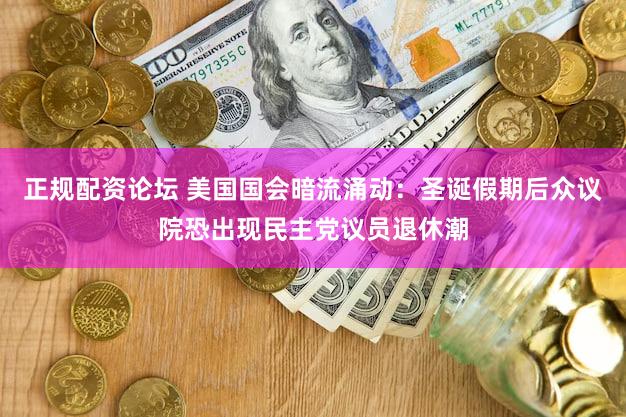 正规配资论坛 美国国会暗流涌动:圣诞假期后众议院恐出现民主党议员退休潮