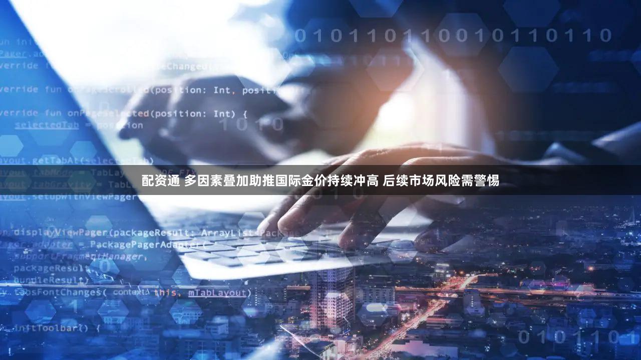 配资通 多因素叠加助推国际金价持续冲高 后续市场风险需警惕