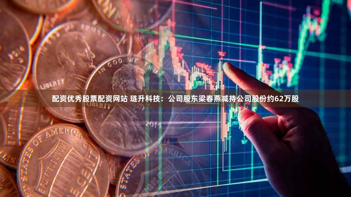 配资优秀股票配资网站 琏升科技:公司股东梁春燕减持公司股份约62万股