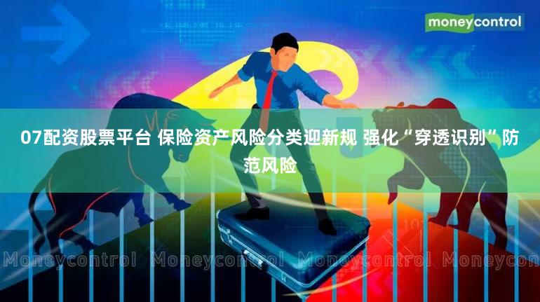 07配资股票平台 保险资产风险分类迎新规 强化“穿透识别”防范风险