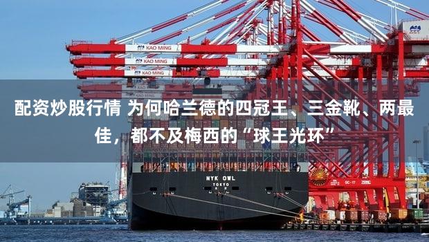 配资炒股行情 为何哈兰德的四冠王、三金靴、两最佳，都不及梅西的“球王光环”