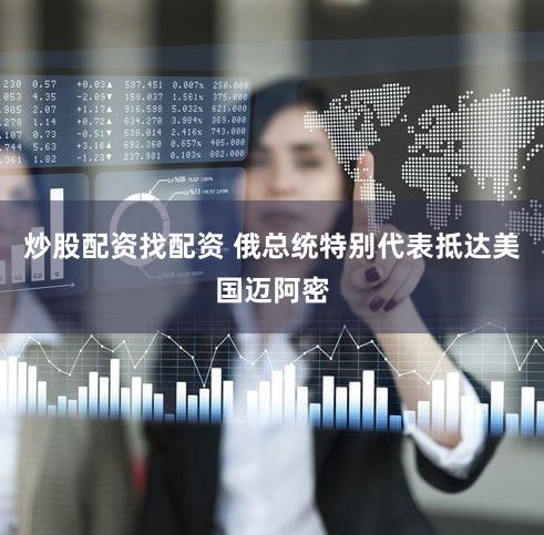 炒股配资找配资 俄总统特别代表抵达美国迈阿密