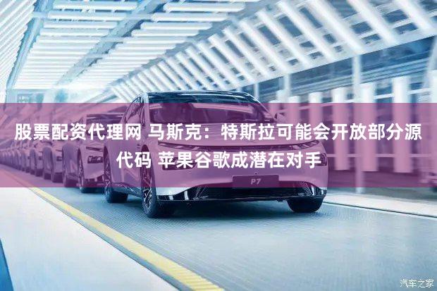 股票配资代理网 马斯克：特斯拉可能会开放部分源代码 苹果谷歌成潜在对手