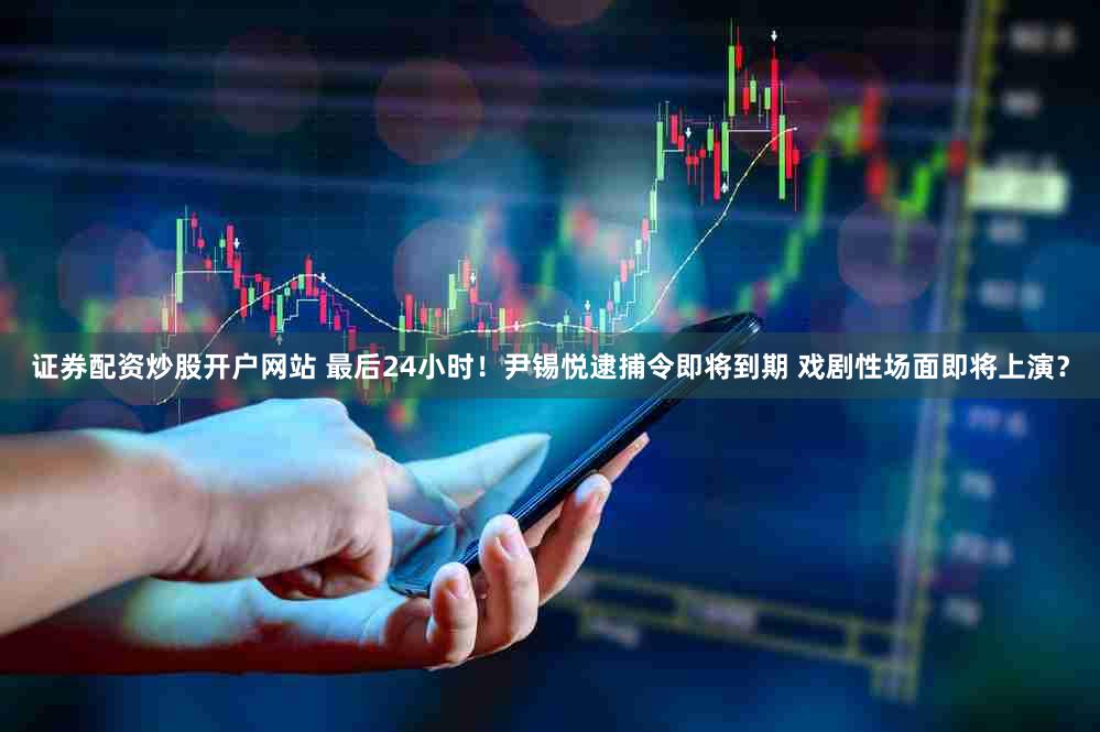 证券配资炒股开户网站 最后24小时！尹锡悦逮捕令即将到期 戏剧性场面即将上演？