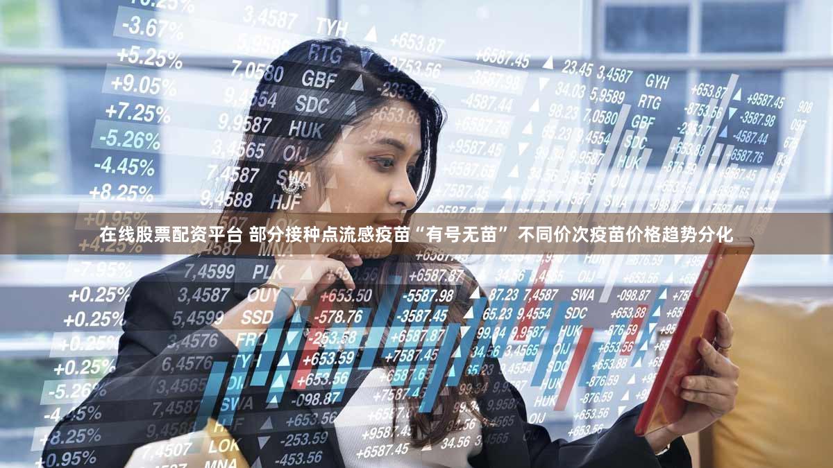 在线股票配资平台 部分接种点流感疫苗“有号无苗” 不同价次疫苗价格趋势分化