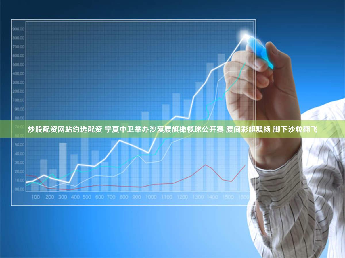 炒股配资网站约选配资 宁夏中卫举办沙漠腰旗橄榄球公开赛 腰间彩旗飘扬 脚下沙粒翻飞