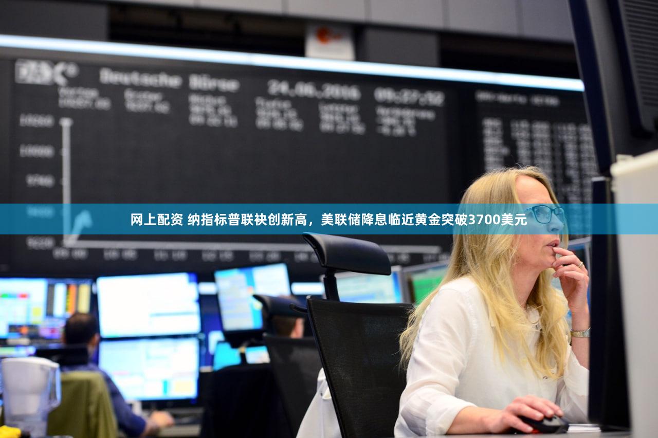 网上配资 纳指标普联袂创新高，美联储降息临近黄金突破3700美元