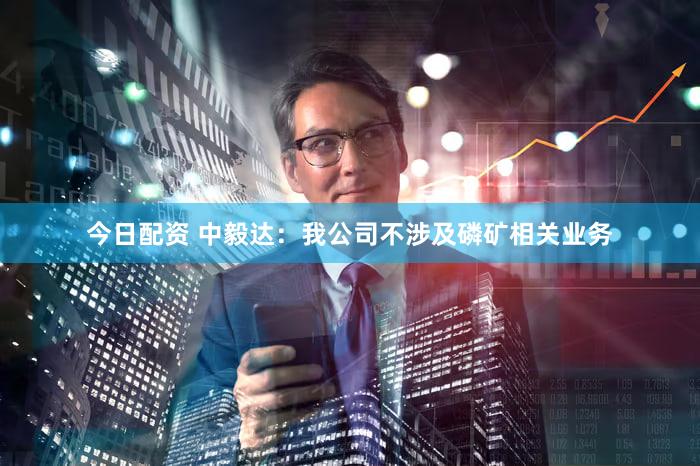 今日配资 中毅达：我公司不涉及磷矿相关业务