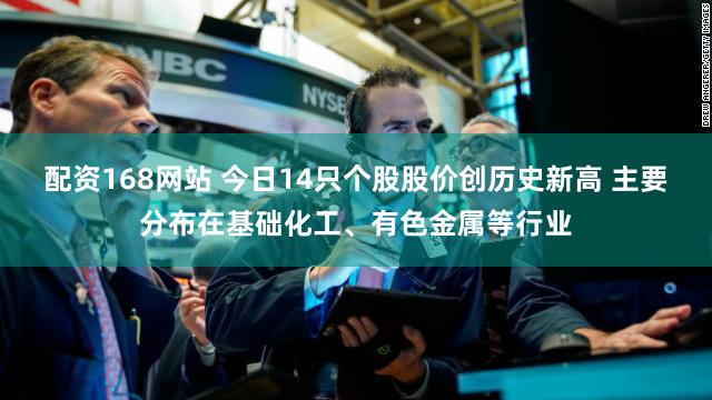 配资168网站 今日14只个股股价创历史新高 主要分布在基础化工、有色金属等行业