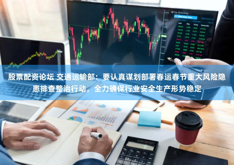 股票配资论坛 交通运输部：要认真谋划部署春运春节重大风险隐患排查整治行动，全力确保行业安全生产形势稳定
