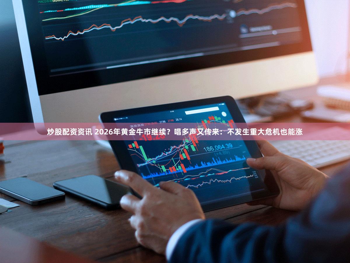炒股配资资讯 2026年黄金牛市继续？唱多声又传来：不发生重大危机也能涨