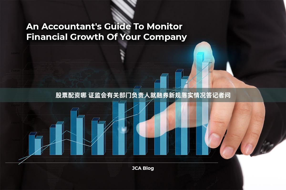 股票配资哪 证监会有关部门负责人就融券新规落实情况答记者问