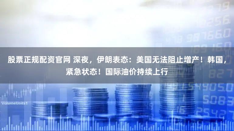 股票正规配资官网 深夜，伊朗表态：美国无法阻止增产！韩国，紧急状态！国际油价持续上行