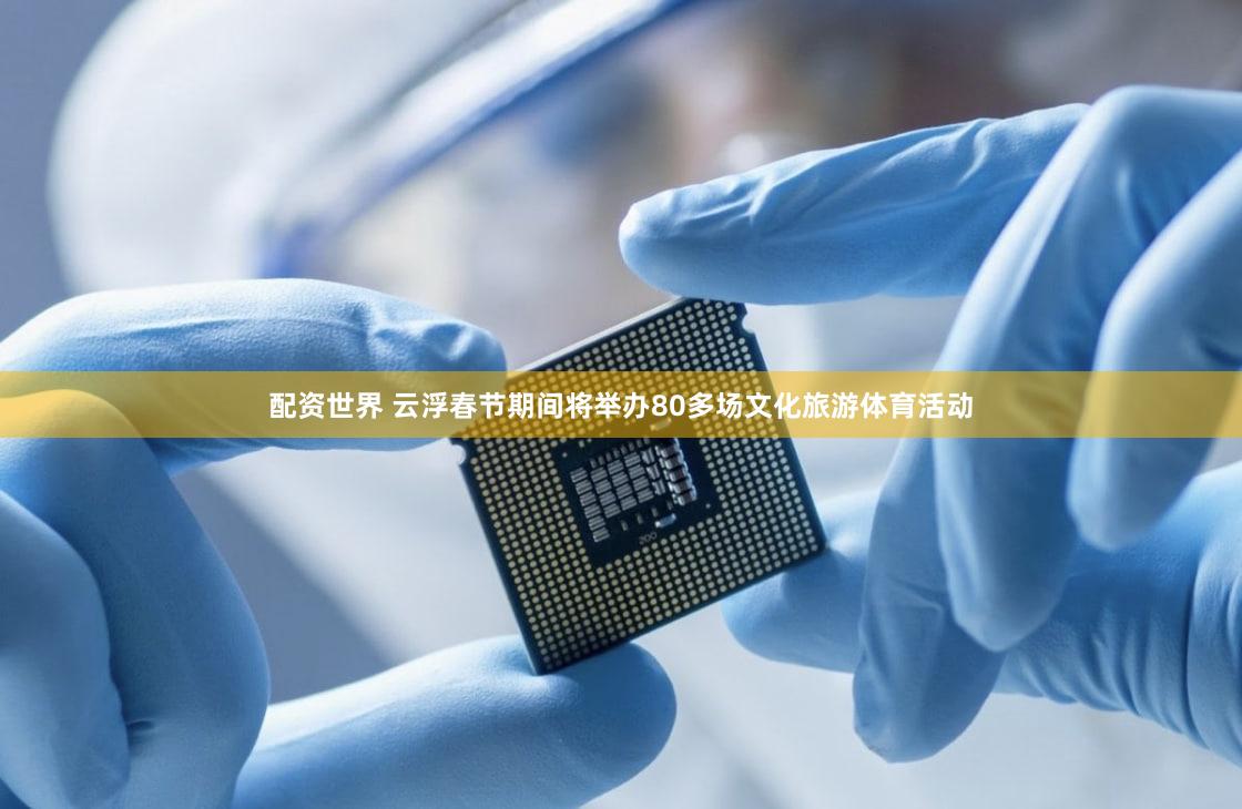 配资世界 云浮春节期间将举办80多场文化旅游体育活动