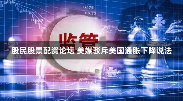 股民股票配资论坛 美媒驳斥美国通胀下降说法