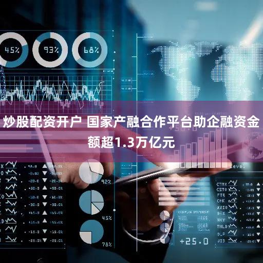 炒股配资开户 国家产融合作平台助企融资金额超1.3万亿元