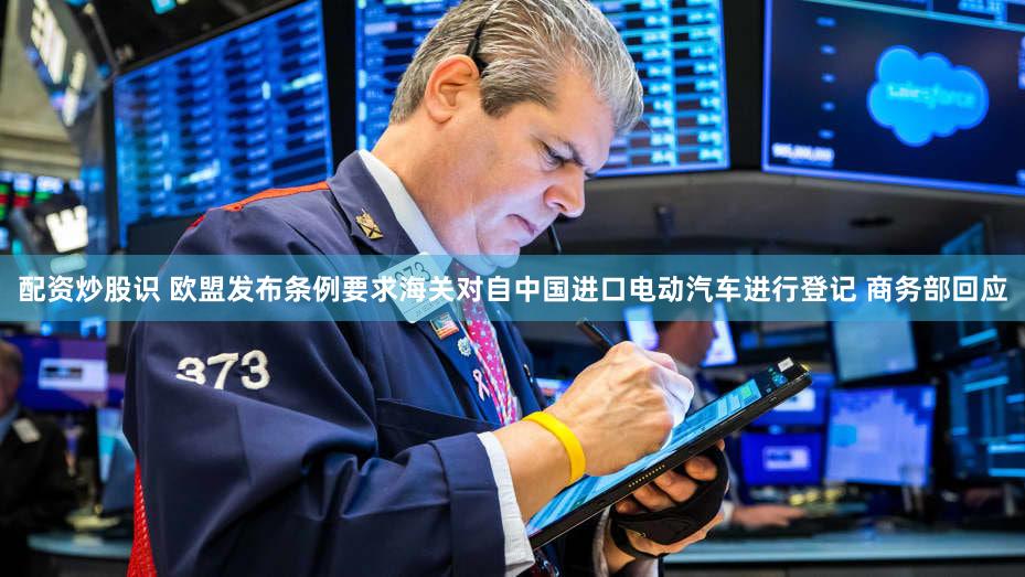 配资炒股识 欧盟发布条例要求海关对自中国进口电动汽车进行登记 商务部回应
