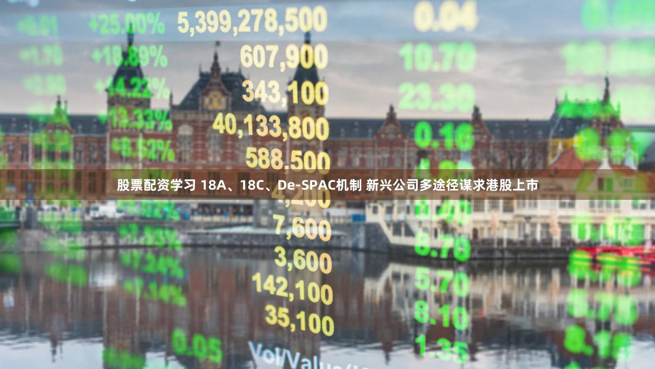 股票配资学习 18A、18C、De-SPAC机制 新兴公司多途径谋求港股上市